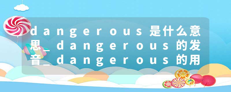 dangerous是什么意思_dangerous的发音_dangerous的用法_dangerous怎么记_dangerous翻译