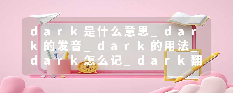 dark是什么意思_dark的发音_dark的用法_dark怎么记_dark翻译