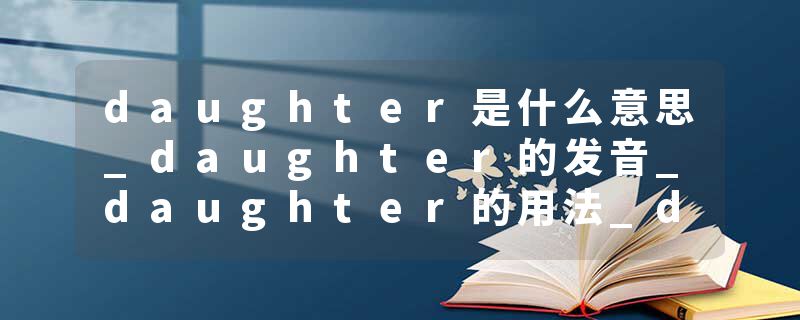 daughter是什么意思_daughter的发音_daughter的用法_daughter怎么记_daughter翻译