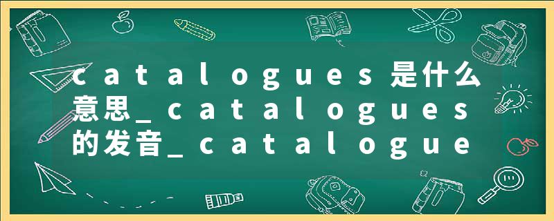 catalogues是什么意思_catalogues的发音_catalogues的用法_catalogues怎么记_catalogues翻译