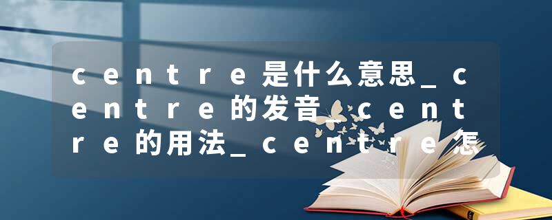 centre是什么意思_centre的发音_centre的用法_centre怎么记_centre翻译