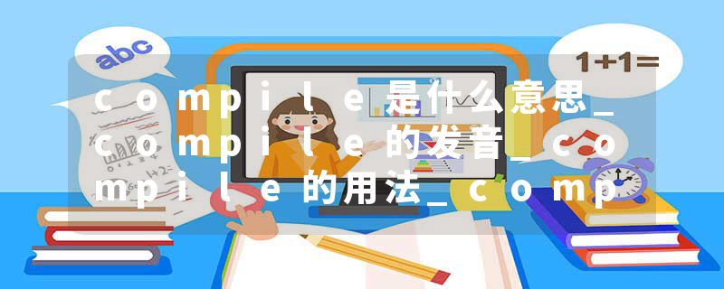 compile是什么意思_compile的发音_compile的用法_compile怎么记_compile翻译