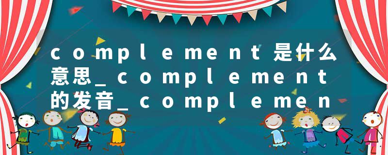 complement是什么意思_complement的发音_complement的用法_complement怎么记_complement翻译