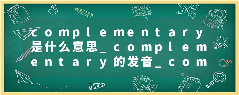 complementary是什么意思_complementary的发音_complementary的用法_complementary怎么记_complementary翻译