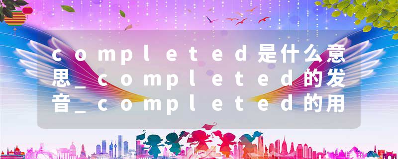 completed是什么意思_completed的发音_completed的用法_completed怎么记_completed翻译