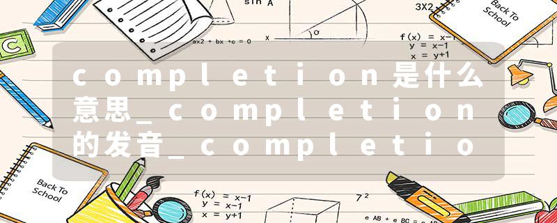 completion是什么意思_completion的发音_completion的用法_completion怎么记_completion翻译