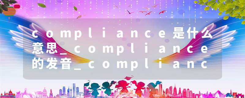 compliance是什么意思_compliance的发音_compliance的用法_compliance怎么记_compliance翻译
