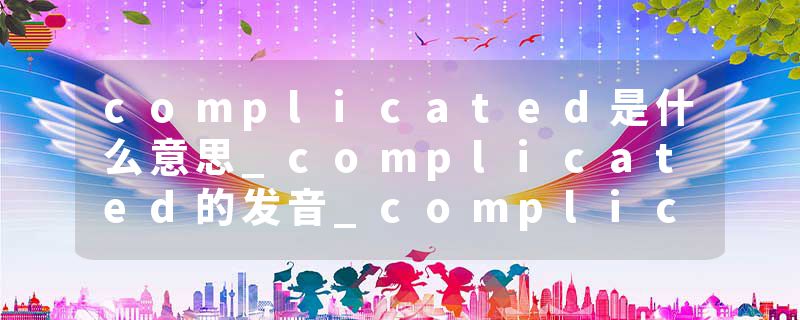 complicated是什么意思_complicated的发音_complicated的用法_complicated怎么记_complicated翻译
