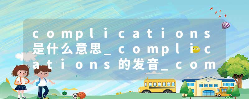 complications是什么意思_complications的发音_complications的用法_complications怎么记_complications翻译