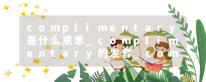 complimentary是什么意思_complimentary的发音_complimentary的用法_complimentary怎么记_complimentary翻译