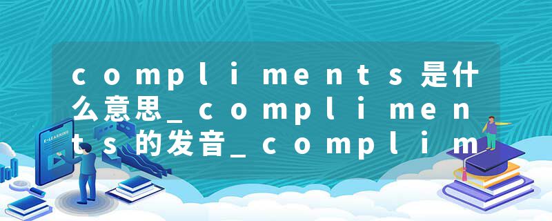 compliments是什么意思_compliments的发音_compliments的用法_compliments怎么记_compliments翻译