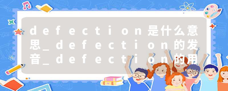 defection是什么意思_defection的发音_defection的用法_defection怎么记_defection翻译