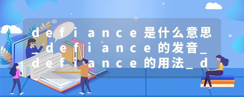 defiance是什么意思_defiance的发音_defiance的用法_defiance怎么记_defiance翻译