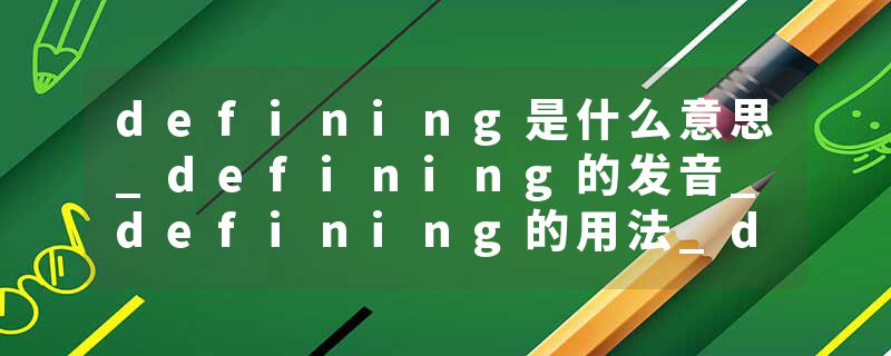 defining是什么意思_defining的发音_defining的用法_defining怎么记_defining翻译