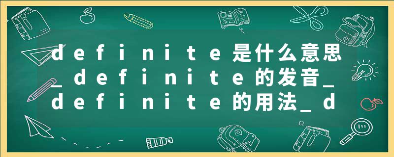 definite是什么意思_definite的发音_definite的用法_definite怎么记_definite翻译