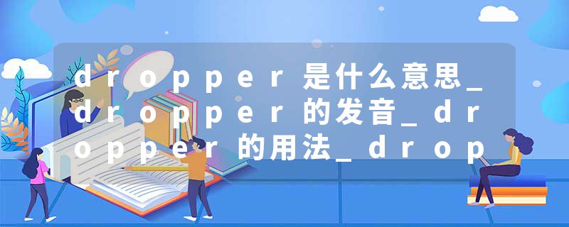 dropper是什么意思_dropper的发音_dropper的用法_dropper怎么记_dropper翻译