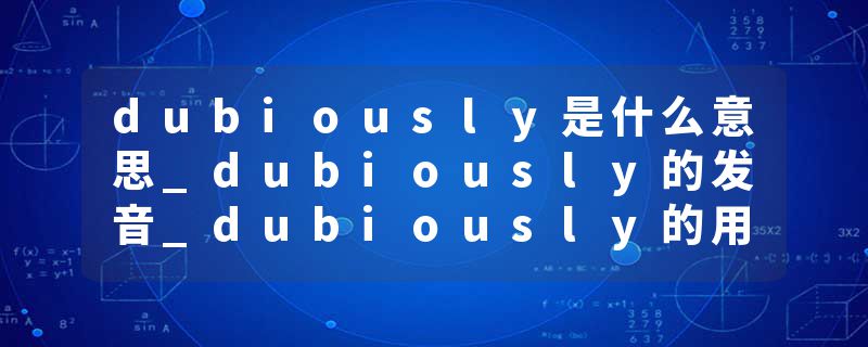 dubiously是什么意思_dubiously的发音_dubiously的用法_dubiously怎么记_dubiously翻译