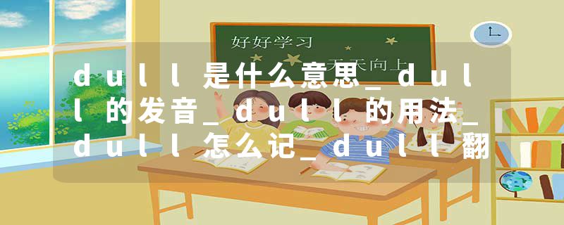 dull是什么意思_dull的发音_dull的用法_dull怎么记_dull翻译