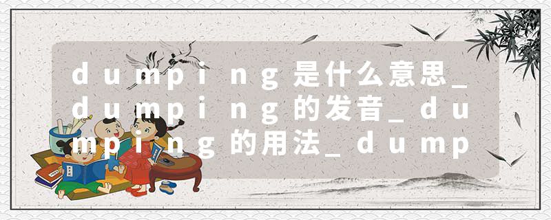 dumping是什么意思_dumping的发音_dumping的用法_dumping怎么记_dumping翻译