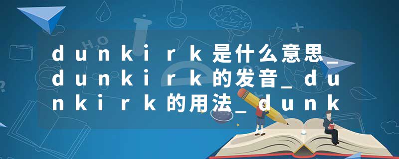 dunkirk是什么意思_dunkirk的发音_dunkirk的用法_dunkirk怎么记_dunkirk翻译