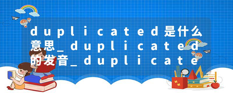 duplicated是什么意思_duplicated的发音_duplicated的用法_duplicated怎么记_duplicated翻译