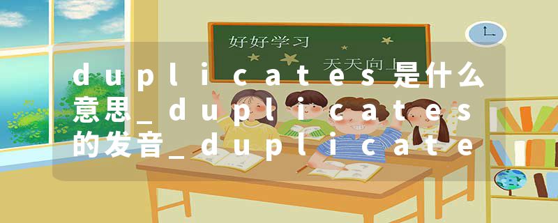 duplicates是什么意思_duplicates的发音_duplicates的用法_duplicates怎么记_duplicates翻译