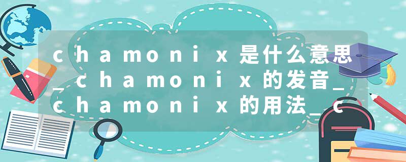 chamonix是什么意思_chamonix的发音_chamonix的用法_chamonix怎么记_chamonix翻译