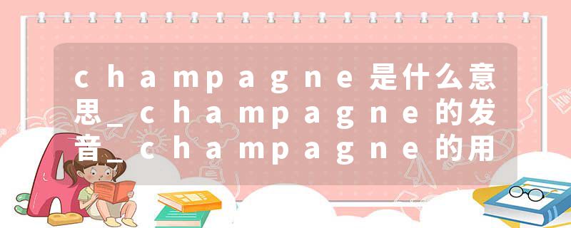 champagne是什么意思_champagne的发音_champagne的用法_champagne怎么记_champagne翻译
