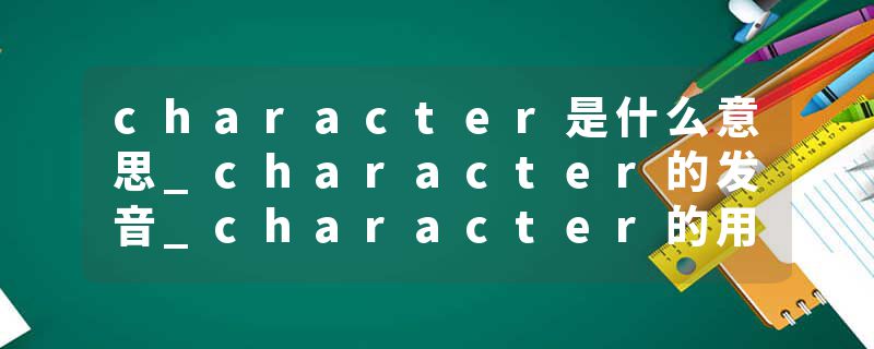 character是什么意思_character的发音_character的用法_character怎么记_character翻译