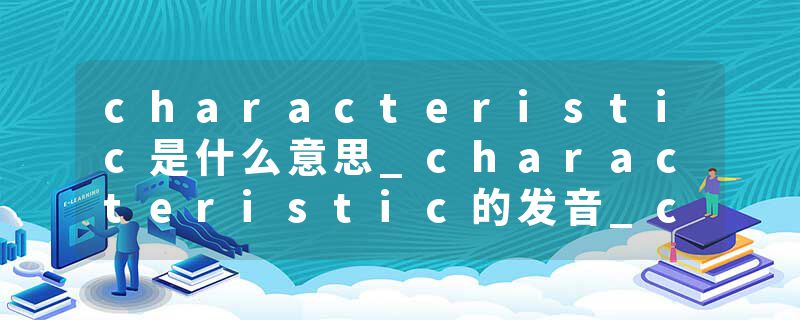 characteristic是什么意思_characteristic的发音_characteristic的用法_characteristic怎么记_characteristic翻译