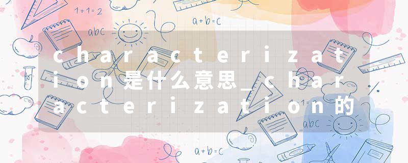 characterization是什么意思_characterization的发音_characterization的用法_characterization怎么记_characterization翻译
