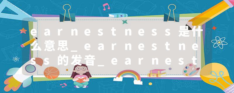 earnestness是什么意思_earnestness的发音_earnestness的用法_earnestness怎么记_earnestness翻译
