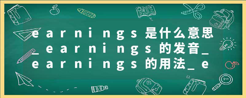 earnings是什么意思_earnings的发音_earnings的用法_earnings怎么记_earnings翻译