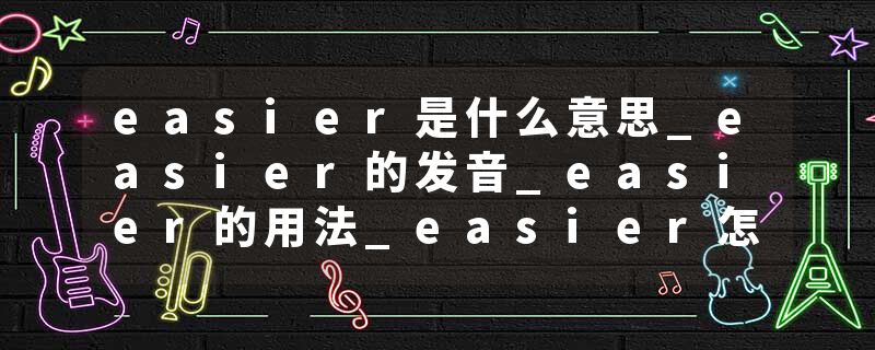 easier是什么意思_easier的发音_easier的用法_easier怎么记_easier翻译