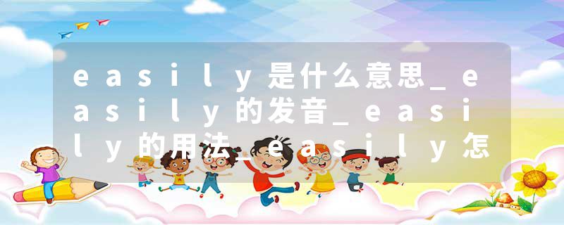 easily是什么意思_easily的发音_easily的用法_easily怎么记_easily翻译