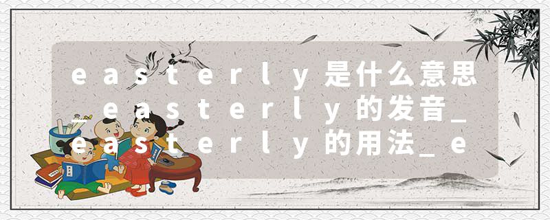 easterly是什么意思_easterly的发音_easterly的用法_easterly怎么记_easterly翻译