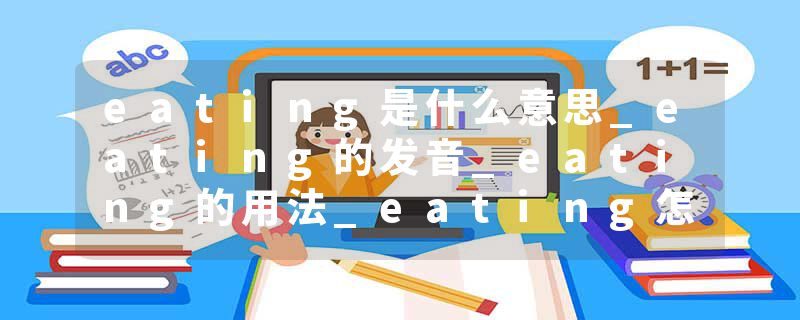 eating是什么意思_eating的发音_eating的用法_eating怎么记_eating翻译