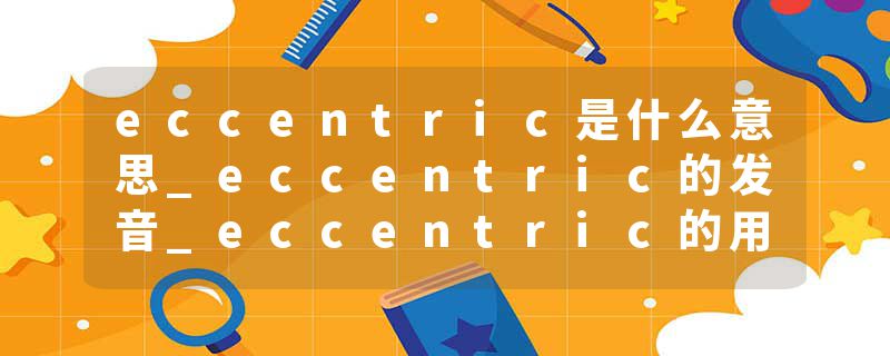 eccentric是什么意思_eccentric的发音_eccentric的用法_eccentric怎么记_eccentric翻译