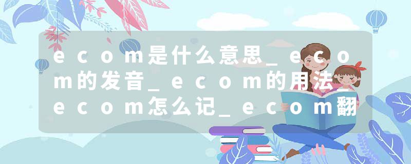 ecom是什么意思_ecom的发音_ecom的用法_ecom怎么记_ecom翻译