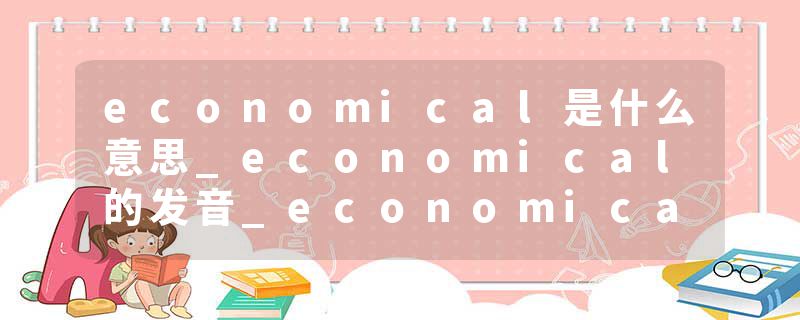 economical是什么意思_economical的发音_economical的用法_economical怎么记_economical翻译