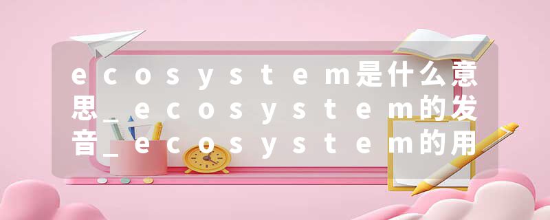 ecosystem是什么意思_ecosystem的发音_ecosystem的用法_ecosystem怎么记_ecosystem翻译
