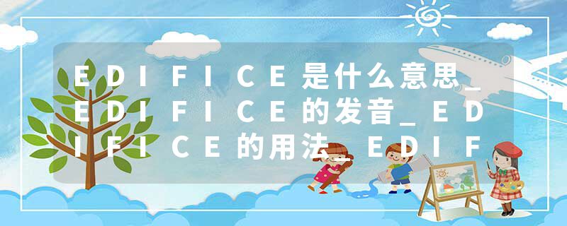 EDIFICE是什么意思_EDIFICE的发音_EDIFICE的用法_EDIFICE怎么记_EDIFICE翻译