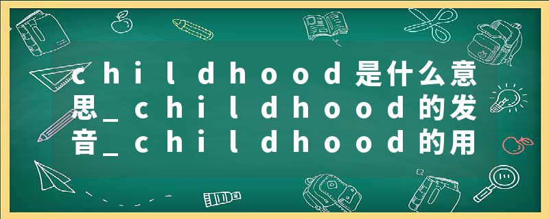 childhood是什么意思_childhood的发音_childhood的用法_childhood怎么记_childhood翻译