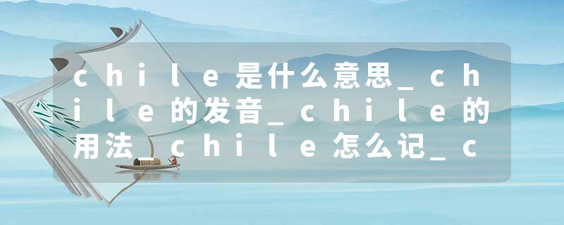 chile是什么意思_chile的发音_chile的用法_chile怎么记_chile翻译