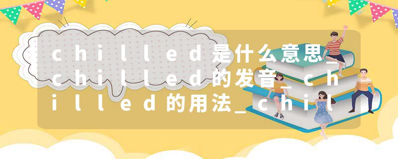 chilled是什么意思_chilled的发音_chilled的用法_chilled怎么记_chilled翻译