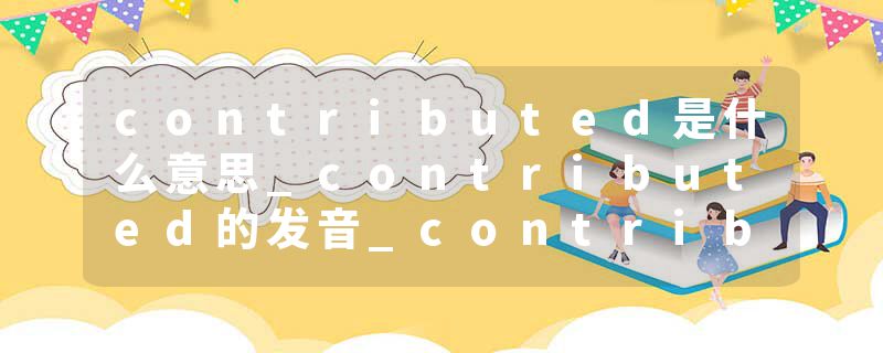 contributed是什么意思_contributed的发音_contributed的用法_contributed怎么记_contributed翻译