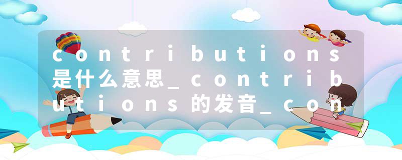 contributions是什么意思_contributions的发音_contributions的用法_contributions怎么记_contributions翻译