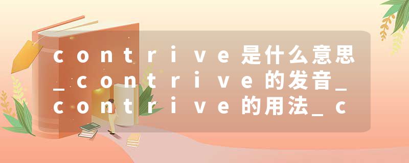contrive是什么意思_contrive的发音_contrive的用法_contrive怎么记_contrive翻译
