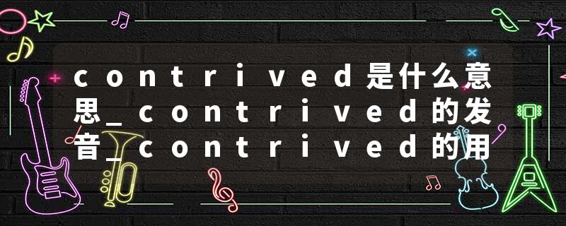 contrived是什么意思_contrived的发音_contrived的用法_contrived怎么记_contrived翻译