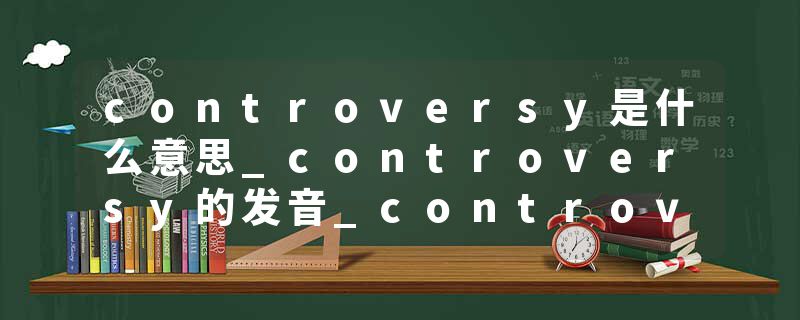 controversy是什么意思_controversy的发音_controversy的用法_controversy怎么记_controversy翻译